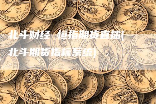北斗财经 恒指期货直播(北斗期货指标系统)