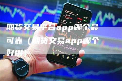 期货交易平台app哪个最可靠（期货交易app哪个好用）