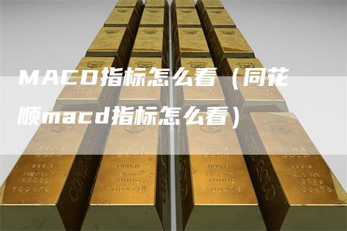 MACD指标怎么看（同花顺macd指标怎么看）