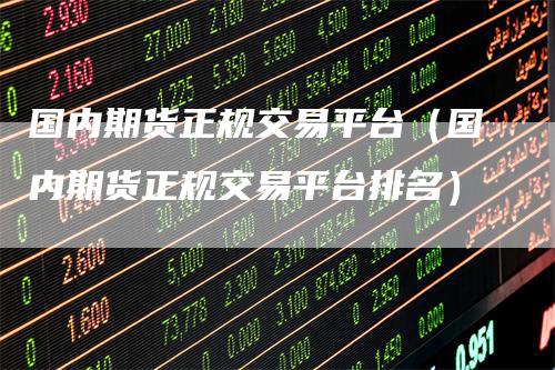 国内期货正规交易平台（国内期货正规交易平台排名）