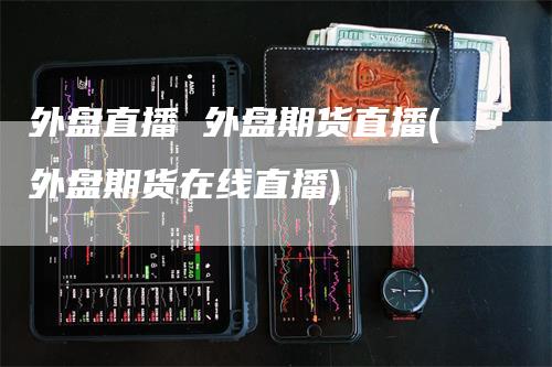 外盘直播 外盘期货直播(外盘期货在线直播)