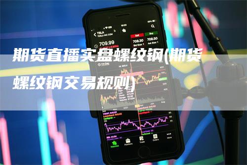 期货直播实盘螺纹钢(期货螺纹钢交易规则)