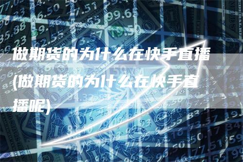 做期货的为什么在快手直播(做期货的为什么在快手直播呢)