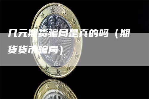 几元期货骗局是真的吗（期货货币骗局）