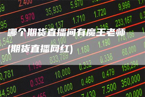 哪个期货直播间有魔王老师(期货直播网红)