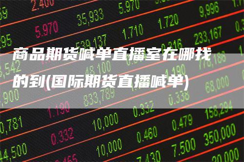 商品期货喊单直播室在哪找的到(国际期货直播喊单)
