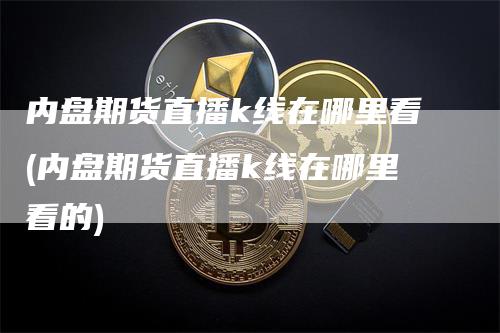 内盘期货直播k线在哪里看(内盘期货直播k线在哪里看的)