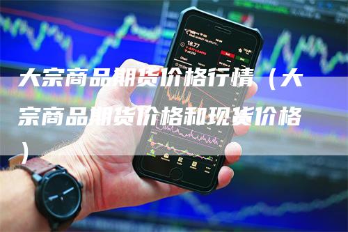 大宗商品期货价格行情（大宗商品期货价格和现货价格）