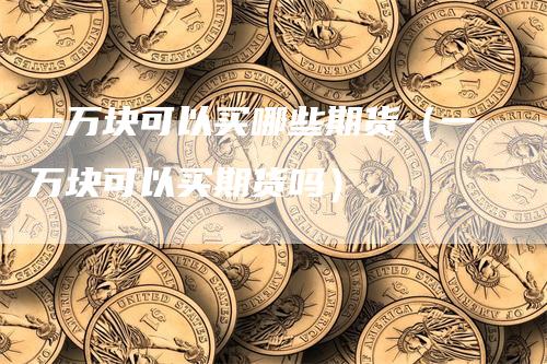 一万块可以买哪些期货（一万块可以买期货吗）
