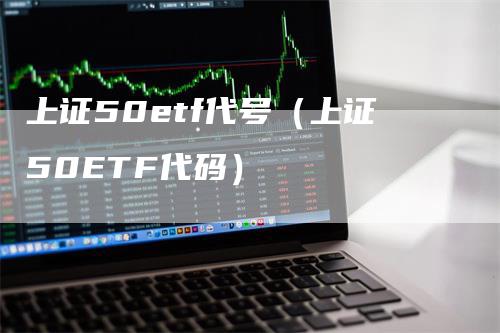 上证50etf代号（上证50ETF代码）