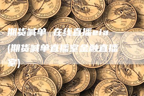 期货喊单 在线直播eia(期货喊单直播室金融直播室)