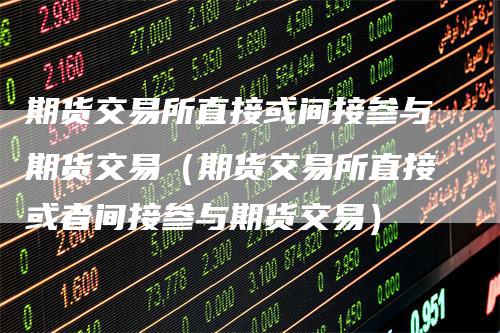 期货交易所直接或间接参与期货交易（期货交易所直接或者间接参与期货交易）