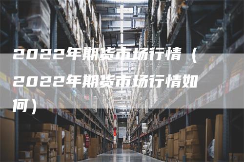 2022年期货市场行情（2022年期货市场行情如何）