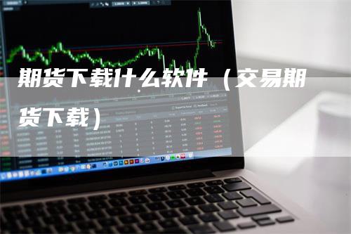 期货下载什么软件（交易期货下载）
