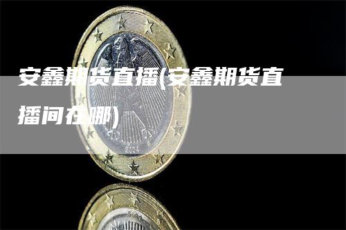 安鑫期货直播(安鑫期货直播间在哪)