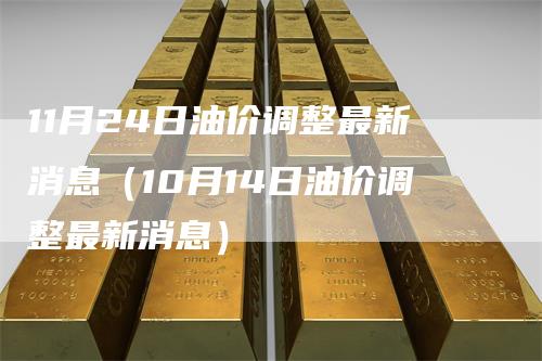 11月24日油价调整最新消息（10月14日油价调整最新消息）