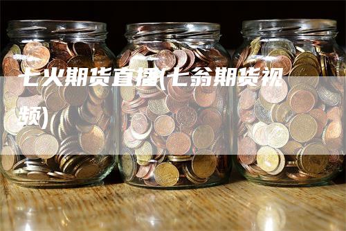 七火期货直播(七翁期货视频)