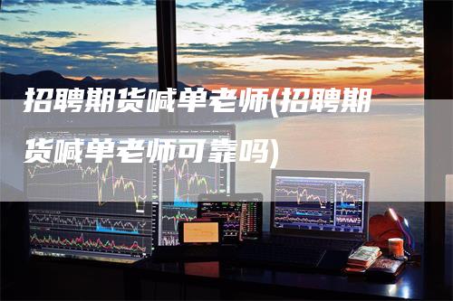 招聘期货喊单老师(招聘期货喊单老师可靠吗)