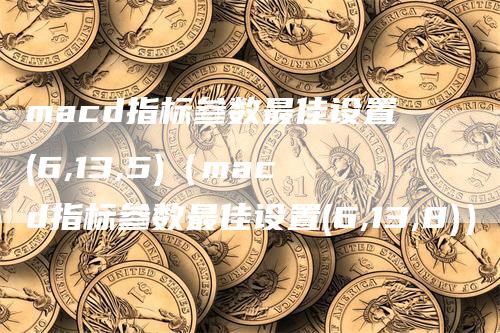 macd指标参数最佳设置(6,13,5)（macd指标参数最佳设置(6,13,8)）