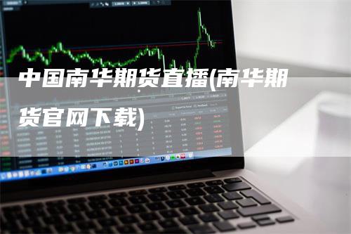 中国南华期货直播(南华期货官网下载)