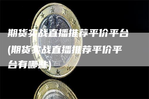 期货实战直播推荐平价平台(期货实战直播推荐平价平台有哪些)