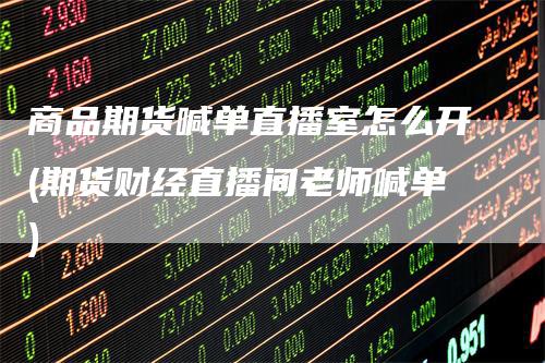 商品期货喊单直播室怎么开(期货财经直播间老师喊单)