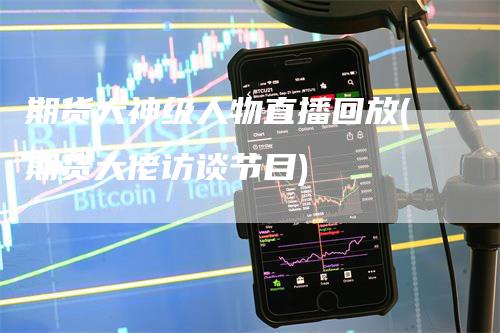 期货大神级人物直播回放(期货大佬访谈节目)