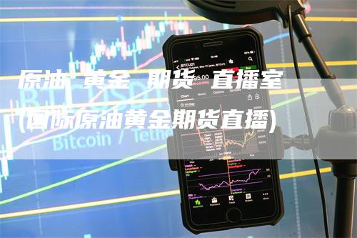 原油 黄金 期货 直播室(国际原油黄金期货直播)