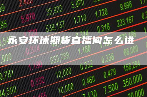 永安环球期货直播间怎么进