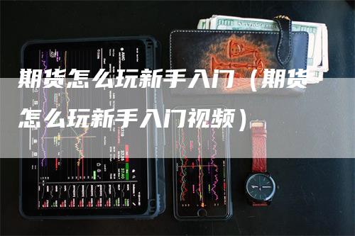期货怎么玩新手入门（期货怎么玩新手入门视频）