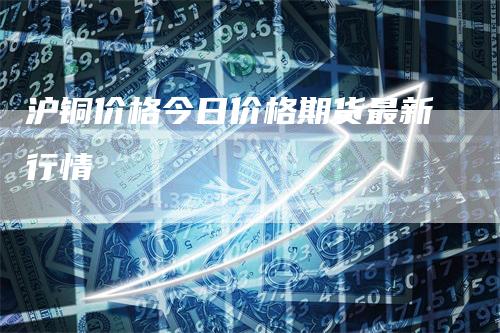 沪铜价格今日价格期货最新行情