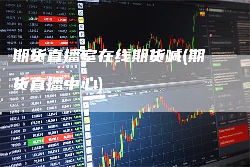 期货直播室在线期货喊(期货直播中心)