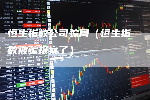 恒生指数公司骗局（恒生指数被骗报案了）