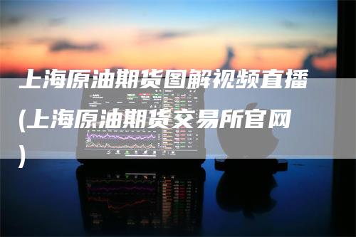 上海原油期货图解视频直播(上海原油期货交易所官网)