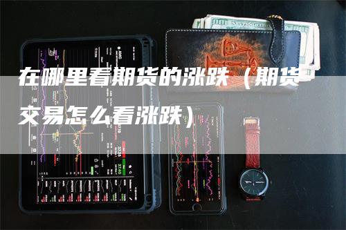 在哪里看期货的涨跌（期货交易怎么看涨跌）