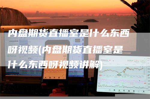 内盘期货直播室是什么东西呀视频(内盘期货直播室是什么东西呀视频讲解)