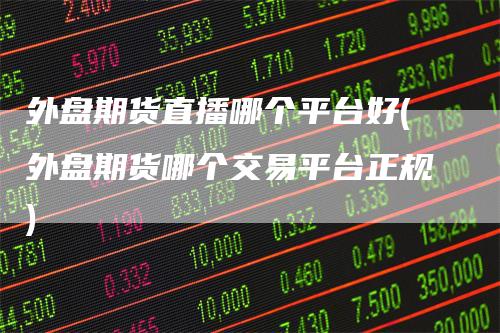 外盘期货直播哪个平台好(外盘期货哪个交易平台正规)