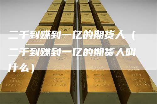 二千到赚到一亿的期货人（二千到赚到一亿的期货人叫什么）
