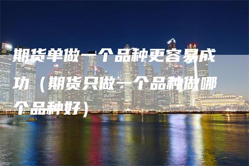 期货单做一个品种更容易成功（期货只做一个品种做哪个品种好）