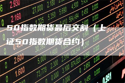 50指数期货最后交割（上证50指数期货合约）