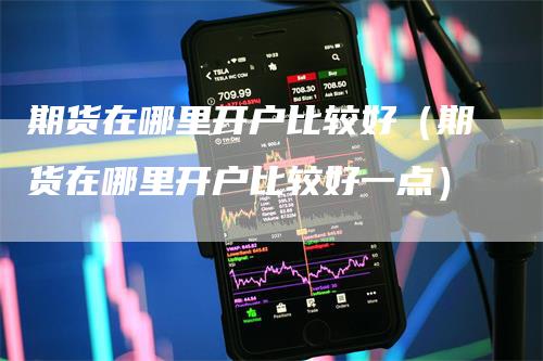 期货在哪里开户比较好（期货在哪里开户比较好一点）