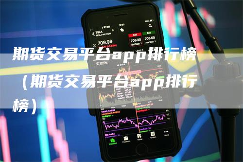 期货交易平台app排行榜（期货交易平台app排行榜）
