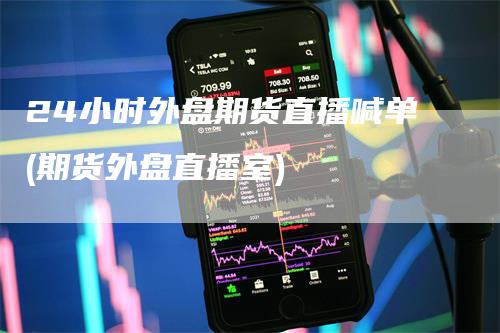 24小时外盘期货直播喊单(期货外盘直播室)