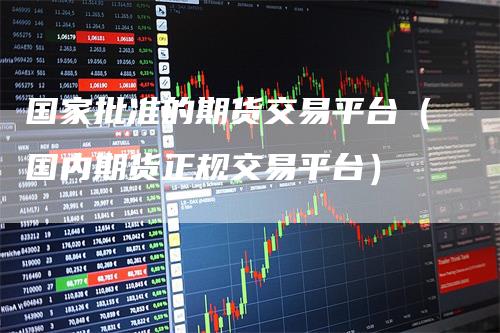 国家批准的期货交易平台（国内期货正规交易平台）