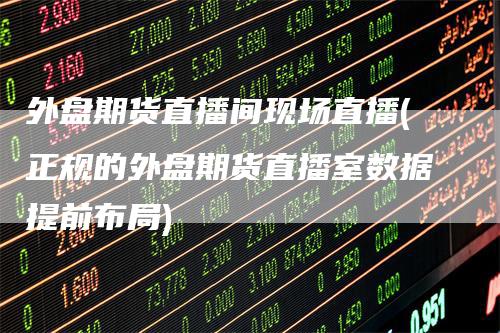 外盘期货直播间现场直播(正规的外盘期货直播室数据提前布局)