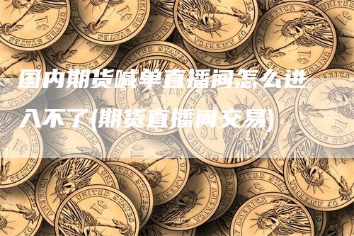 国内期货喊单直播间怎么进入不了(期货直播间交易)