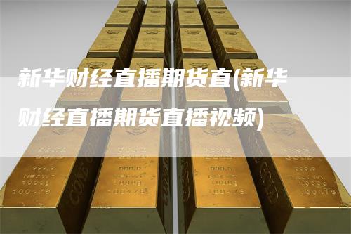 新华财经直播期货直(新华财经直播期货直播视频)