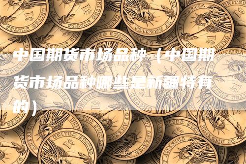 中国期货市场品种（中国期货市场品种哪些是新疆特有的）