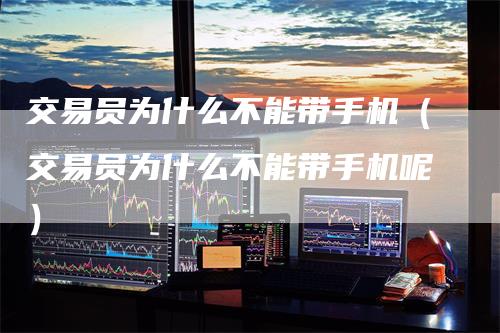 交易员为什么不能带手机（交易员为什么不能带手机呢）