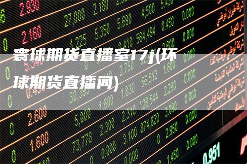 寰球期货直播室17j(环球期货直播间)